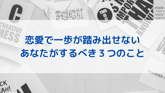 恋愛で一歩が踏み出せないあなたが今すぐにするべき3つのこと スバルブログ